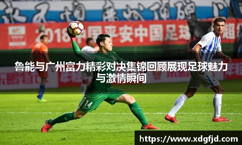 鲁能与广州富力精彩对决集锦回顾展现足球魅力与激情瞬间