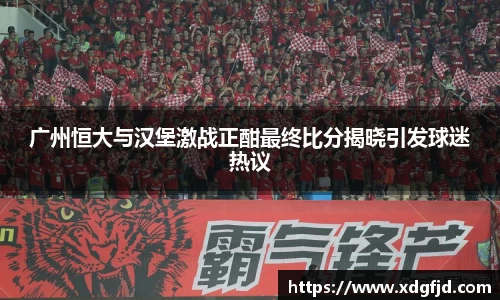 广州恒大与汉堡激战正酣最终比分揭晓引发球迷热议
