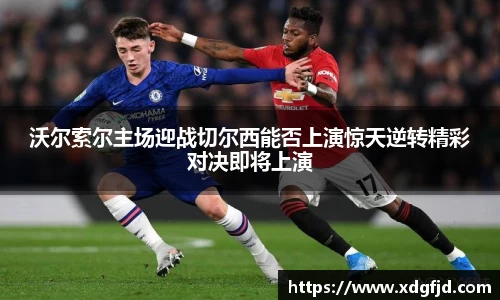 沃尔索尔主场迎战切尔西能否上演惊天逆转精彩对决即将上演