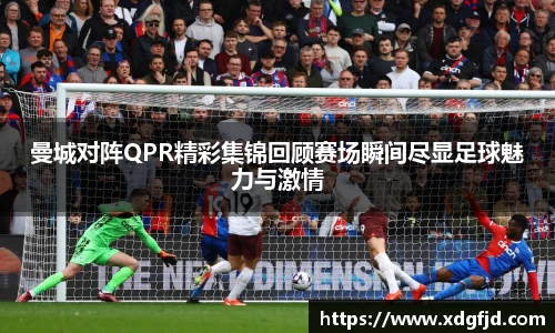 曼城对阵QPR精彩集锦回顾赛场瞬间尽显足球魅力与激情