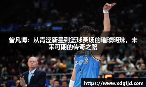 曾凡博：从青涩新星到篮球赛场的璀璨明珠，未来可期的传奇之路