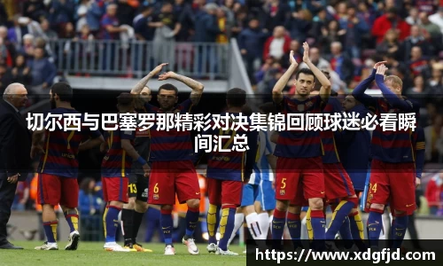 切尔西与巴塞罗那精彩对决集锦回顾球迷必看瞬间汇总