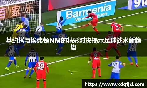 基约塔与埃弗顿NM的精彩对决揭示足球战术新趋势
