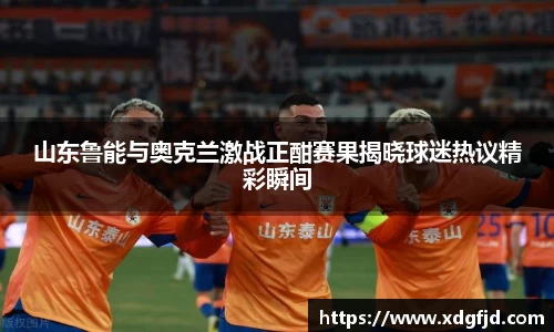 山东鲁能与奥克兰激战正酣赛果揭晓球迷热议精彩瞬间