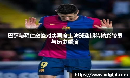 巴萨与拜仁巅峰对决再度上演球迷期待精彩较量与历史重演