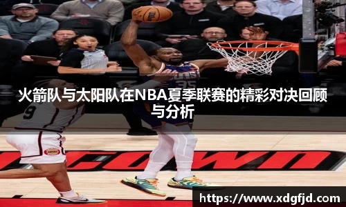 火箭队与太阳队在NBA夏季联赛的精彩对决回顾与分析